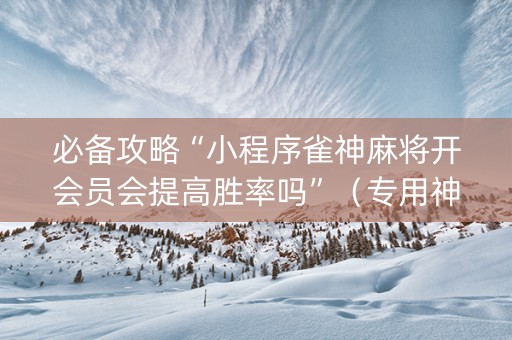 必备攻略“小程序雀神麻将开会员会提高胜率吗”（专用神器)