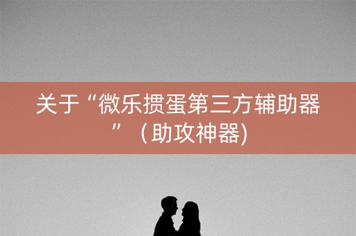 关于“微乐掼蛋第三方辅助器”（助攻神器)