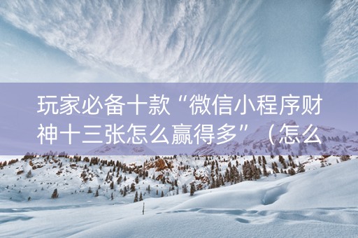 玩家必备十款“微信小程序财神十三张怎么赢得多”（怎么调胜率)