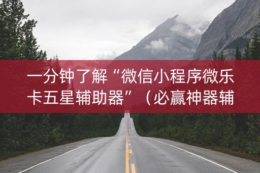 一分钟了解“微信小程序微乐卡五星辅助器”（必赢神器辅助器)