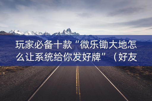 玩家必备十款“微乐锄大地怎么让系统给你发好牌”（好友房怎么才能赢)