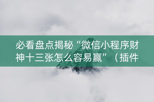 必看盘点揭秘“微信小程序财神十三张怎么容易赢”（插件开挂免费AI)