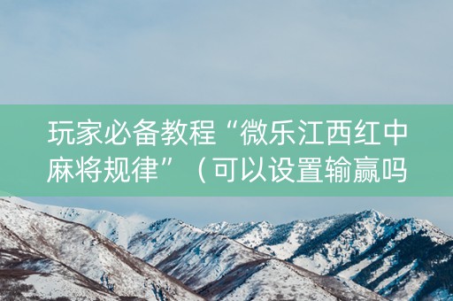 玩家必备教程“微乐江西红中麻将规律”（可以设置输赢吗)