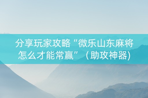 分享玩家攻略“微乐山东麻将怎么才能常赢”（助攻神器)