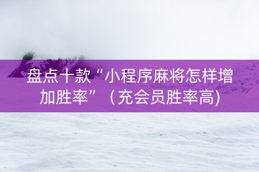 盘点十款“小程序麻将怎样增加胜率”（充会员胜率高)