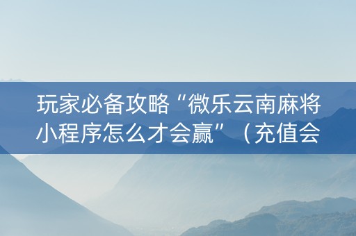 玩家必备攻略“微乐云南麻将小程序怎么才会赢”（充值会提高胜率么)