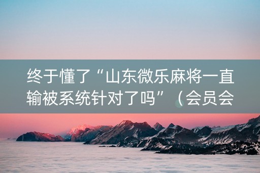 终于懂了“山东微乐麻将一直输被系统针对了吗”（会员会提高胜率吗)