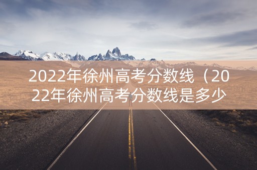 2022年徐州高考分数线（2022年徐州高考分数线是多少）