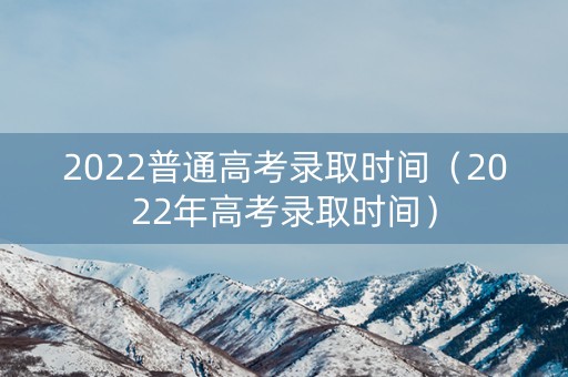 2022普通高考录取时间（2022年高考录取时间）
