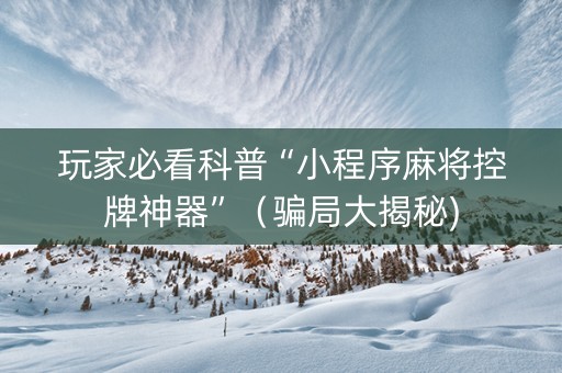 玩家必看科普“小程序麻将控牌神器”（骗局大揭秘)