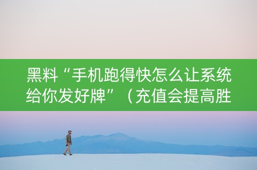 黑料“手机跑得快怎么让系统给你发好牌”（充值会提高胜率么)
