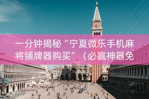 一分钟揭秘“宁夏微乐手机麻将铺牌器购买”（必赢神器免费安装)
