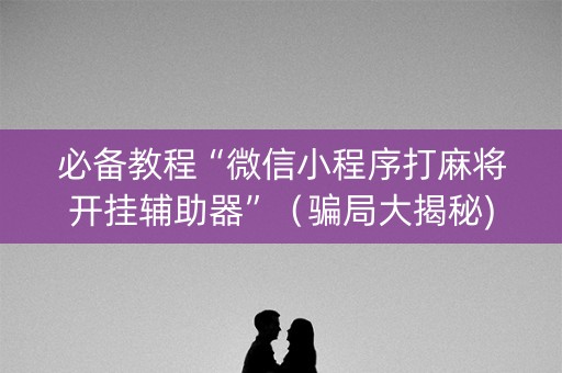 必备教程“微信小程序打麻将开挂辅助器”（骗局大揭秘)