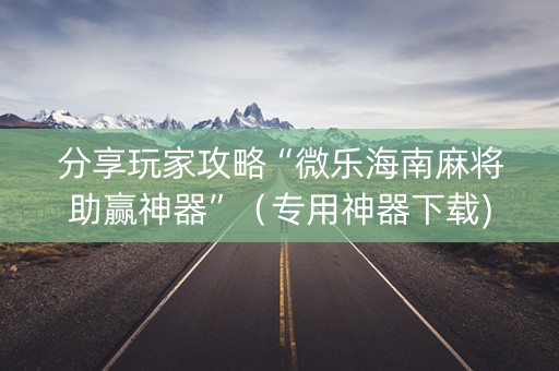分享玩家攻略“微乐海南麻将助赢神器”（专用神器下载)