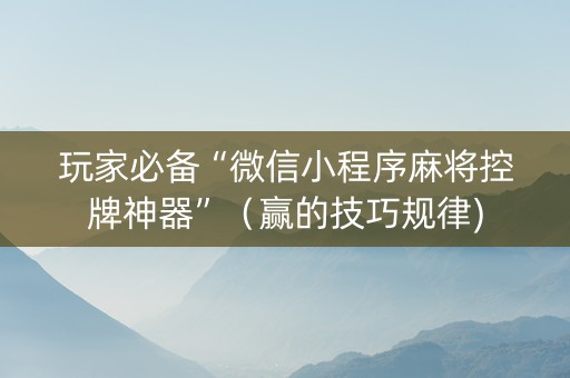 玩家必备“微信小程序麻将控牌神器”（赢的技巧规律)