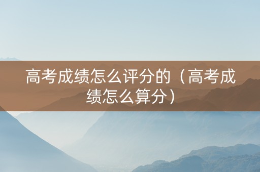 高考成绩怎么评分的（高考成绩怎么算分）