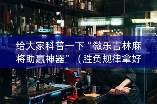 给大家科普一下“微乐吉林麻将助赢神器”（胜负规律拿好牌)