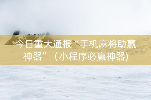 今日重大通报“手机麻将助赢神器”（小程序必赢神器)