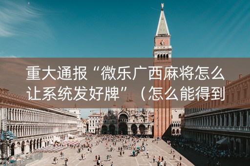 重大通报“微乐广西麻将怎么让系统发好牌”（怎么能得到好牌)