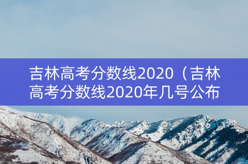 吉林高考分数线2020（吉林高考分数线2020年几号公布）