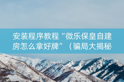 安装程序教程“微乐保皇自建房怎么拿好牌”（骗局大揭秘)