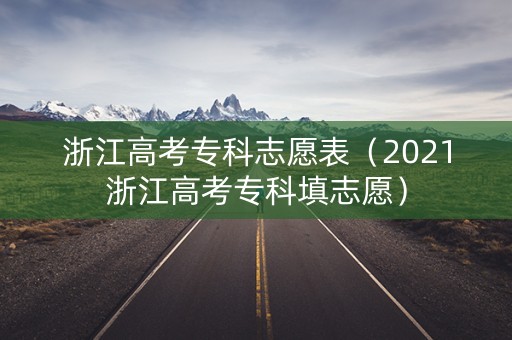 浙江高考专科志愿表（2021浙江高考专科填志愿）