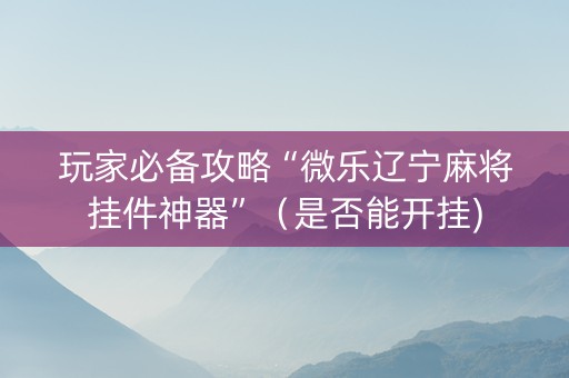 玩家必备攻略“微乐辽宁麻将挂件神器”（是否能开挂)