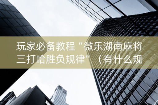 玩家必备教程“微乐湖南麻将三打哈胜负规律”（有什么规律)