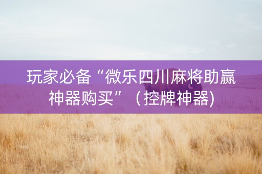 玩家必备“微乐四川麻将助赢神器购买”（控牌神器)