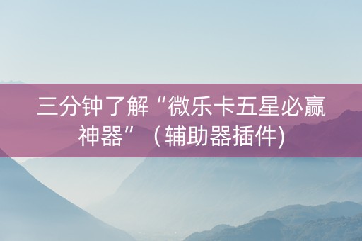 三分钟了解“微乐卡五星必赢神器”（辅助器插件)