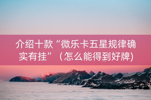 介绍十款“微乐卡五星规律确实有挂”（怎么能得到好牌)