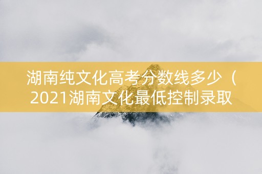 湖南纯文化高考分数线多少（2021湖南文化最低控制录取线）