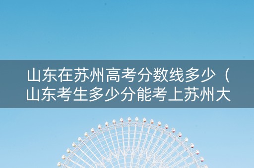 山东在苏州高考分数线多少（山东考生多少分能考上苏州大学）