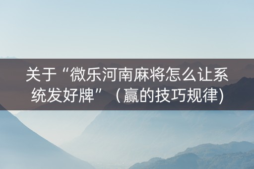 关于“微乐河南麻将怎么让系统发好牌”（赢的技巧规律)