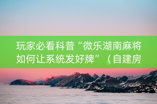 玩家必看科普“微乐湖南麻将如何让系统发好牌”（自建房怎么赢)