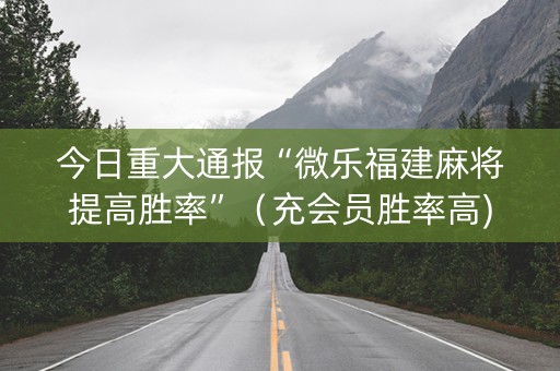 今日重大通报“微乐福建麻将提高胜率”（充会员胜率高)