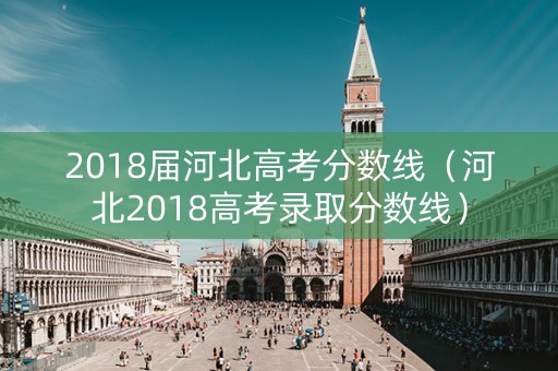 2018届河北高考分数线（河北2018高考录取分数线）