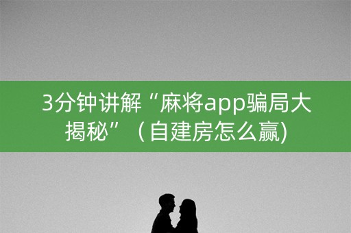 3分钟讲解“麻将app骗局大揭秘”（自建房怎么赢)