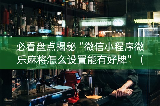 必看盘点揭秘“微信小程序微乐麻将怎么设置能有好牌”（会员会提高胜率吗)
