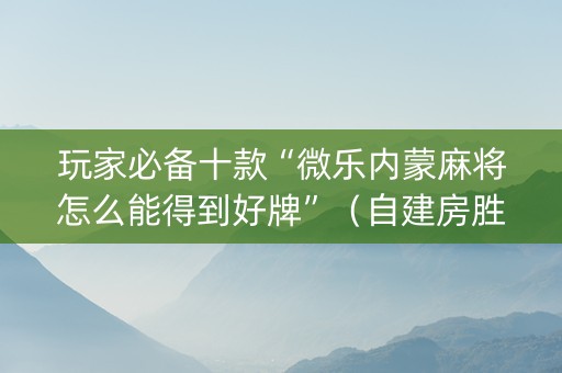 玩家必备十款“微乐内蒙麻将怎么能得到好牌”（自建房胜负规律)