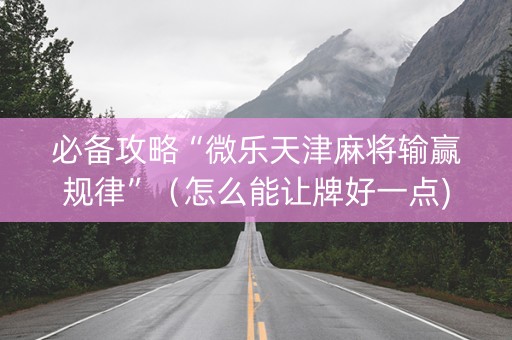 必备攻略“微乐天津麻将输赢规律”（怎么能让牌好一点)