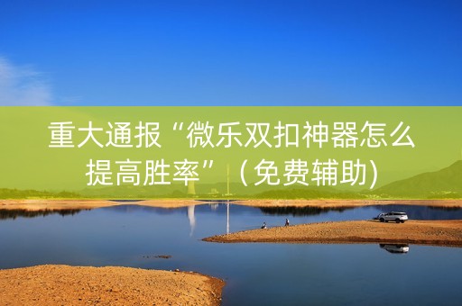 重大通报“微乐双扣神器怎么提高胜率”（免费辅助)