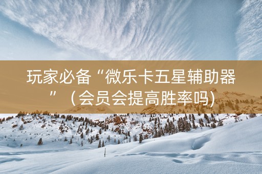 玩家必备“微乐卡五星辅助器”（会员会提高胜率吗)