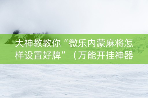 大神教教你“微乐内蒙麻将怎样设置好牌”（万能开挂神器)