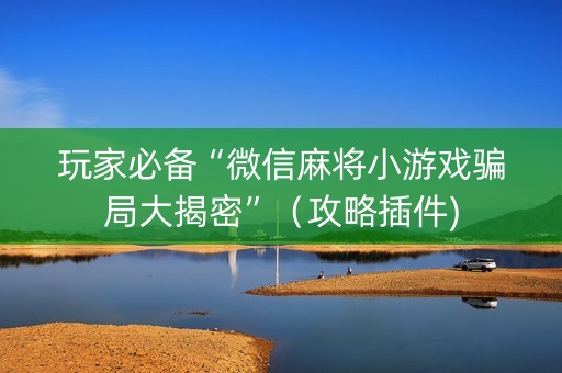玩家必备“微信麻将小游戏骗局大揭密”（攻略插件)