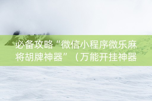 必备攻略“微信小程序微乐麻将胡牌神器”（万能开挂神器)