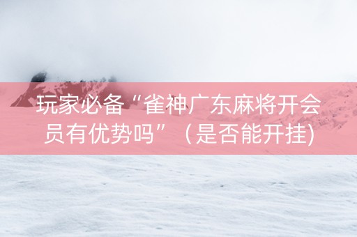 玩家必备“雀神广东麻将开会员有优势吗”（是否能开挂)