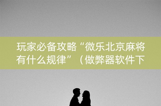 玩家必备攻略“微乐北京麻将有什么规律”（做弊器软件下载)