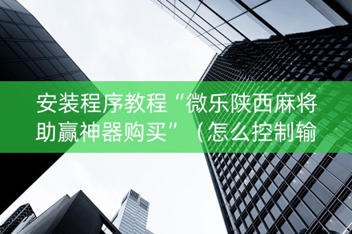 安装程序教程“微乐陕西麻将助赢神器购买”（怎么控制输赢)