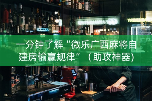一分钟了解“微乐广西麻将自建房输赢规律”（助攻神器)